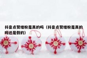 抖音点赞增粉是真的吗（抖音点赞增粉是真的吗还是假的）