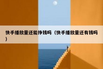 快手播放量还能挣钱吗（快手播放量还有钱吗）