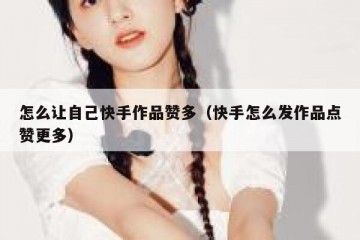 怎么让自己快手作品赞多（快手怎么发作品点赞更多）