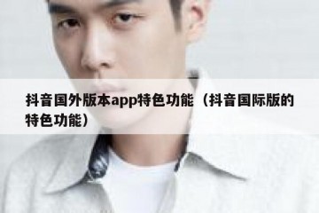 抖音国外版本app特色功能（抖音国际版的特色功能）