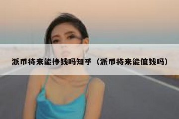 派币将来能挣钱吗知乎（派币将来能值钱吗）