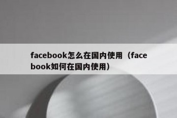facebook怎么在国内使用（facebook如何在国内使用）