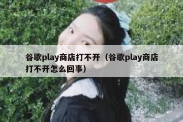 谷歌play商店打不开（谷歌play商店打不开怎么回事）