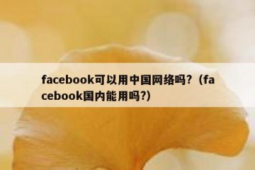 facebook可以用中国网络吗?（facebook国内能用吗?）