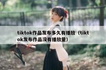 tiktok作品发布多久有播放（tiktok发布作品没有播放量）