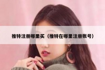 推特注册哪里买（推特在哪里注册账号）