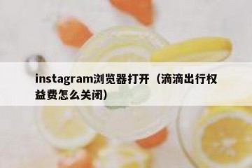 instagram浏览器打开（滴滴出行权益费怎么关闭）