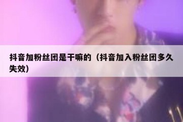 抖音加粉丝团是干嘛的（抖音加入粉丝团多久失效）