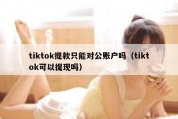 tiktok提款只能对公账户吗（tiktok可以提现吗）