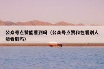 公众号点赞能看到吗（公众号点赞和在看别人能看到吗）