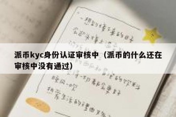 派币kyc身份认证审核中（派币的什么还在审核中没有通过）