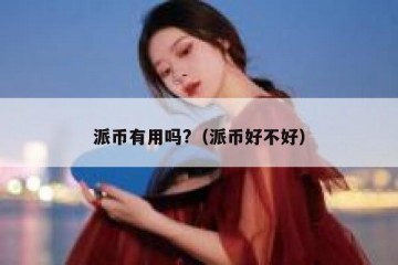 派币有用吗?（派币好不好）