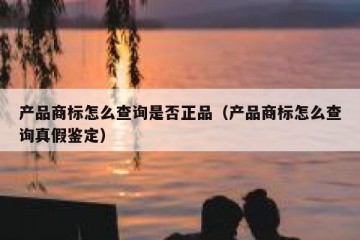 产品商标怎么查询是否正品（产品商标怎么查询真假鉴定）