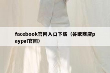 facebook官网入口下载（谷歌商店paypal官网）