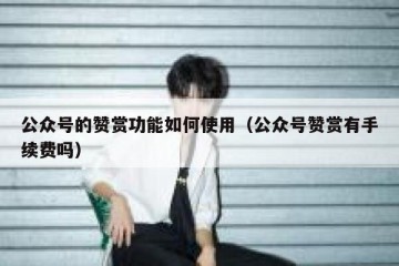 公众号的赞赏功能如何使用（公众号赞赏有手续费吗）