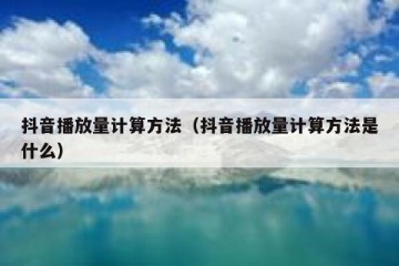 抖音播放量计算方法（抖音播放量计算方法是什么）