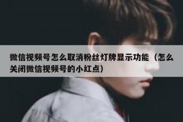 微信视频号怎么取消粉丝灯牌显示功能（怎么关闭微信视频号的小红点）