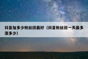 抖音加多少粉丝团最好（抖音粉丝团一天最多涨多少）