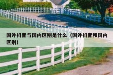 国外抖音与国内区别是什么（国外抖音和国内区别）