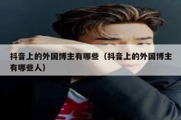 抖音上的外国博主有哪些（抖音上的外国博主有哪些人）