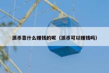 派币靠什么赚钱的呢（派币可以赚钱吗）
