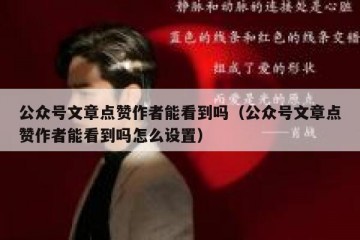 公众号文章点赞作者能看到吗（公众号文章点赞作者能看到吗怎么设置）
