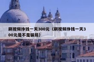 刷视频挣钱一天300元（刷视频挣钱一天300元是不是骗局）