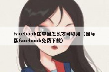 facebook在中国怎么才可以用（国际版facebook免费下载）