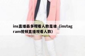 ins直播最多观看人数是谁（instagram视频直播观看人数）