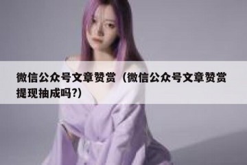 微信公众号文章赞赏（微信公众号文章赞赏 提现抽成吗?）