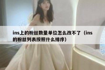 ins上的粉丝数量单位怎么改不了（ins的粉丝列表按照什么排序）