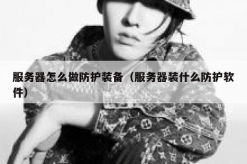 服务器怎么做防护装备（服务器装什么防护软件）