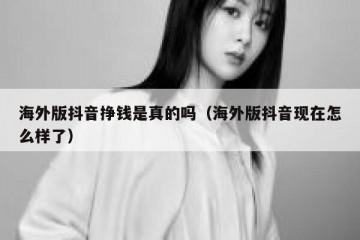 海外版抖音挣钱是真的吗（海外版抖音现在怎么样了）