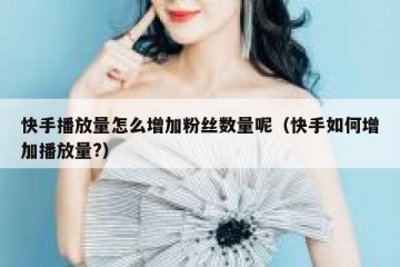 快手播放量怎么增加粉丝数量呢（快手如何增加播放量?）