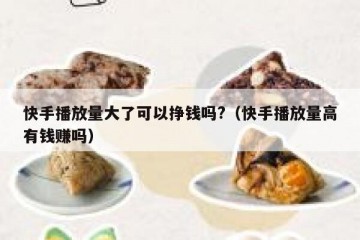 快手播放量大了可以挣钱吗?（快手播放量高有钱赚吗）