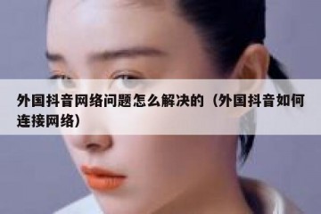 外国抖音网络问题怎么解决的（外国抖音如何连接网络）