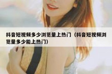 抖音短视频多少浏览量上热门（抖音短视频浏览量多少能上热门）