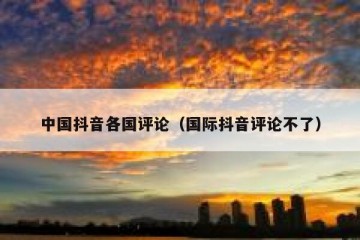 中国抖音各国评论（国际抖音评论不了）