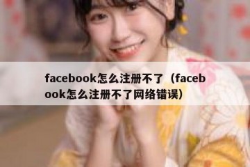 facebook怎么注册不了（facebook怎么注册不了网络错误）