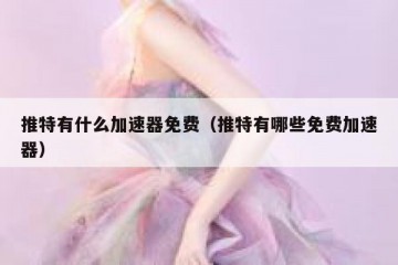 推特有什么加速器免费（推特有哪些免费加速器）