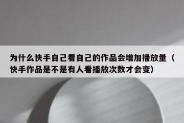 为什么快手自己看自己的作品会增加播放量（快手作品是不是有人看播放次数才会变）