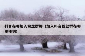 抖音在哪加入粉丝群聊（加入抖音粉丝群在哪里找到）