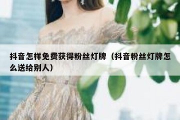 抖音怎样免费获得粉丝灯牌（抖音粉丝灯牌怎么送给别人）