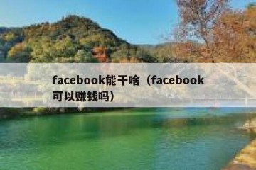 facebook能干啥（facebook可以赚钱吗）
