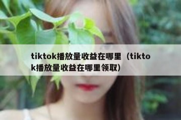 tiktok播放量收益在哪里（tiktok播放量收益在哪里领取）