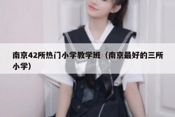 南京42所热门小学教学班（南京最好的三所小学）