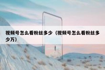 视频号怎么看粉丝多少（视频号怎么看粉丝多少万）