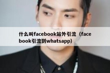 什么叫facebook站外引流（facebook引流到whatsapp）