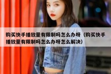 购买快手播放量有限制吗怎么办呀（购买快手播放量有限制吗怎么办呀怎么解决）