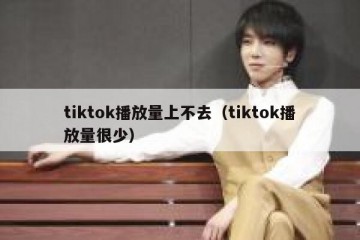 tiktok播放量上不去（tiktok播放量很少）